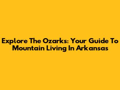 Explore The Ozarks: Your Guide To Mountain Living In Arkansas