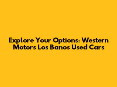 Explore Your Options: Western Motors Los Banos Used Cars