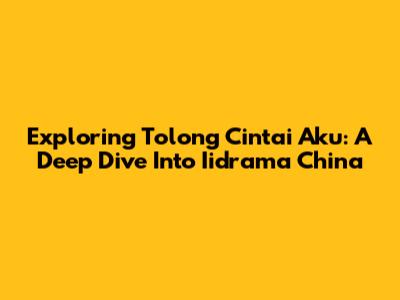 Exploring 'Tolong Cintai Aku': A Deep Dive Into Iidrama China