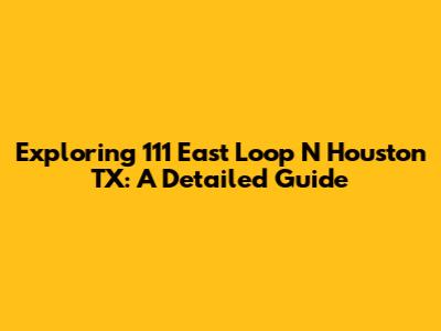Exploring 111 East Loop N Houston TX: A Detailed Guide