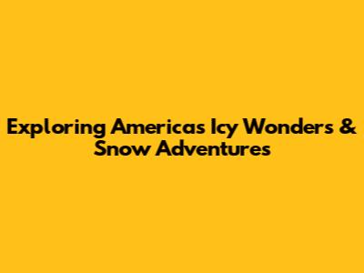 Exploring America's Icy Wonders & Snow Adventures