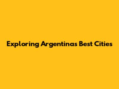 Exploring Argentina's Best Cities