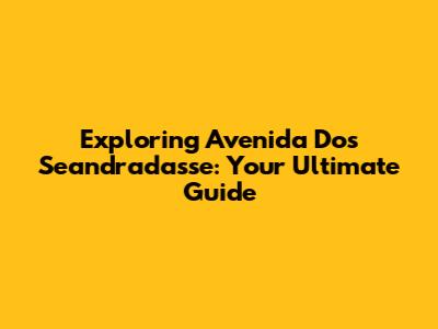 Exploring Avenida Dos Seandradasse: Your Ultimate Guide