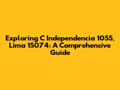 Exploring C Independencia 1055, Lima 15074: A Comprehensive Guide
