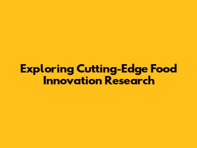 Exploring Cutting-Edge Food Innovation Research