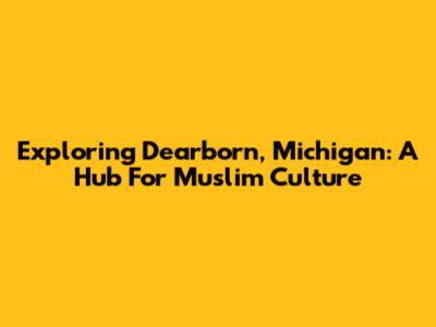 Exploring Dearborn, Michigan: A Hub For Muslim Culture