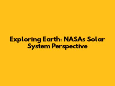 Exploring Earth: NASA's Solar System Perspective