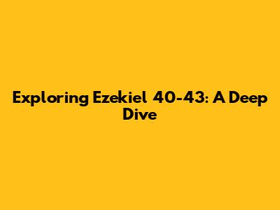 Exploring Ezekiel 40-43: A Deep Dive