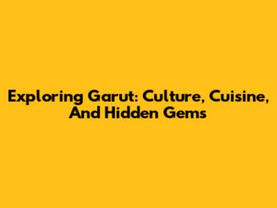 Exploring Garut: Culture, Cuisine, And Hidden Gems