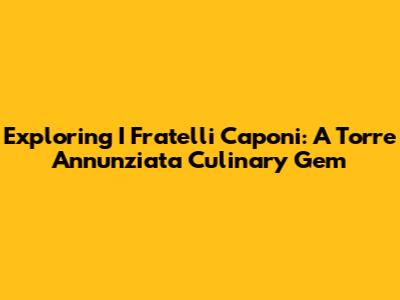 Exploring I Fratelli Caponi: A Torre Annunziata Culinary Gem