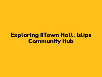 Exploring IITown Hall: Islip's Community Hub