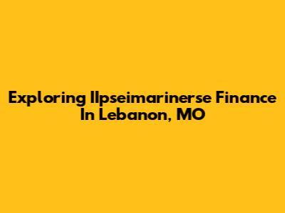 Exploring IIpseimarinerse Finance In Lebanon, MO