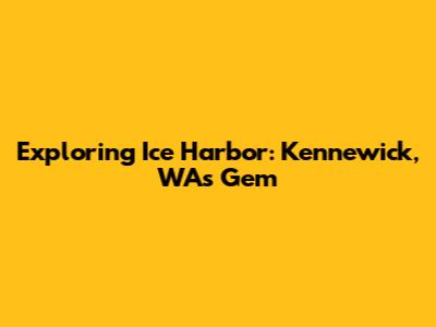 Exploring Ice Harbor: Kennewick, WA's Gem