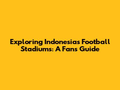 Exploring Indonesia's Football Stadiums: A Fan's Guide