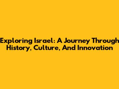 Exploring Israel: A Journey Through History, Culture, And Innovation