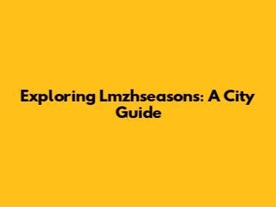 Exploring Lmzhseasons: A City Guide