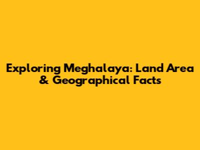 Exploring Meghalaya: Land Area & Geographical Facts