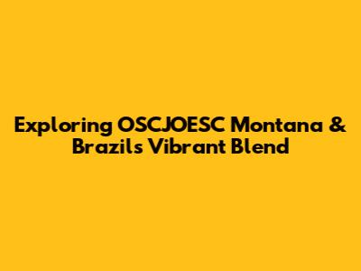 Exploring OSCJOESC Montana & Brazil's Vibrant Blend