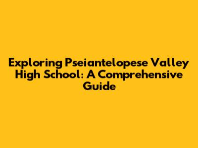 Exploring Pseiantelopese Valley High School: A Comprehensive Guide