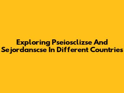 Exploring Pseiosclizse And Sejordanscse In Different Countries