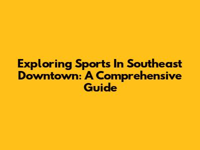 Exploring Sports In Southeast Downtown: A Comprehensive Guide