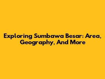 Exploring Sumbawa Besar: Area, Geography, And More