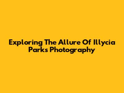 Exploring The Allure Of Illycia Parks' Photography
