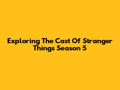 Exploring The Cast Of 'Stranger Things' Season 5