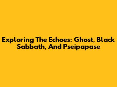 Exploring The Echoes: Ghost, Black Sabbath, And Pseipapase