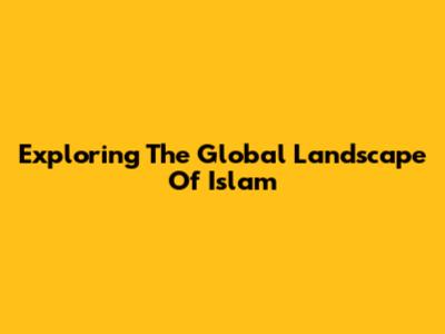 Exploring The Global Landscape Of Islam