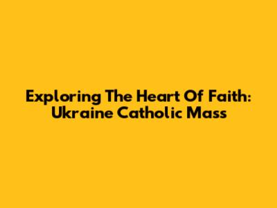 Exploring The Heart Of Faith: Ukraine Catholic Mass