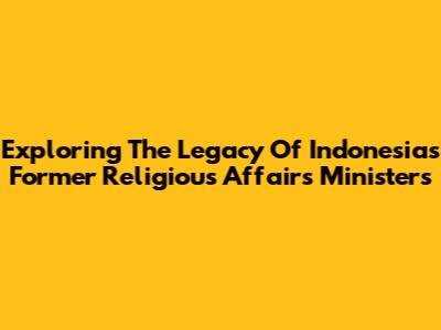 Exploring The Legacy Of Indonesia's Former Religious Affairs Ministers