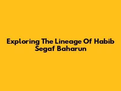 Exploring The Lineage Of Habib Segaf Baharun