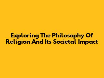 Exploring The Philosophy Of Religion And Its Societal Impact