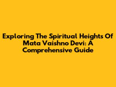 Exploring The Spiritual Heights Of Mata Vaishno Devi: A Comprehensive Guide