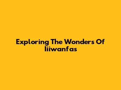 Exploring The Wonders Of Iiiwanfas