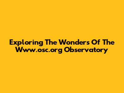 Exploring The Wonders Of The Www.osc.org Observatory