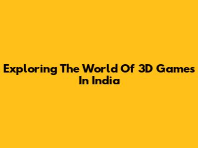 Exploring The World Of 3D Games In India