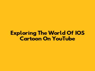 Exploring The World Of IOS Cartoon On YouTube