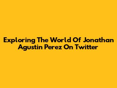 Exploring The World Of Jonathan Agustin Perez On Twitter