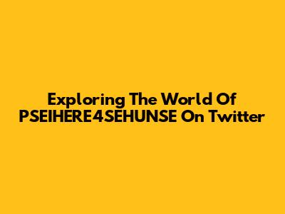 Exploring The World Of PSEIHERE4SEHUNSE On Twitter