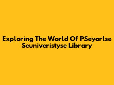 Exploring The World Of PSeyorlse Seuniveristyse Library