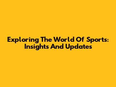 Exploring The World Of Sports: Insights And Updates