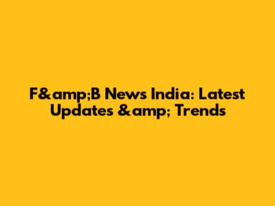 F&amp;B News India: Latest Updates &amp; Trends