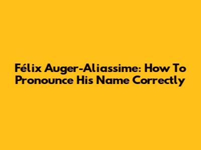 Félix Auger-Aliassime: How To Pronounce His Name Correctly