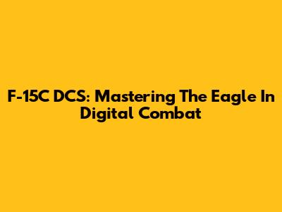 F-15C DCS: Mastering The Eagle In Digital Combat