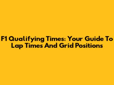 F1 Qualifying Times: Your Guide To Lap Times And Grid Positions