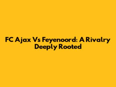 FC Ajax Vs Feyenoord: A Rivalry Deeply Rooted
