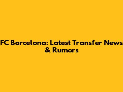 FC Barcelona: Latest Transfer News & Rumors