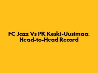FC Jazz Vs PK Keski-Uusimaa: Head-to-Head Record